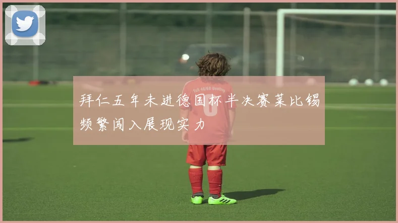拜仁五年未进德国杯半决赛莱比锡频繁闯入展现实力