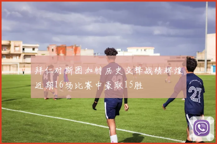 拜仁对斯图加特历史交锋战绩辉煌近期16场比赛中豪取15胜