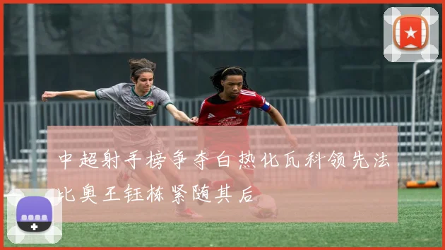 中超射手榜争夺白热化瓦科领先法比奥王钰栋紧随其后