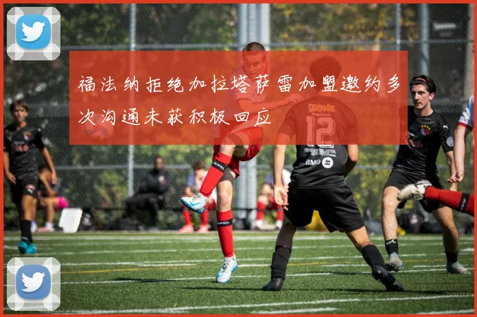 福法纳拒绝加拉塔萨雷加盟邀约多次沟通未获积极回应