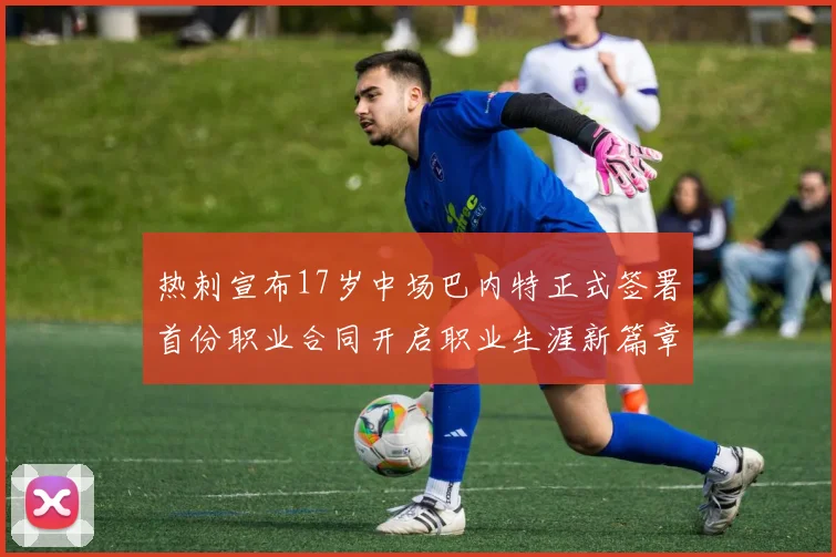 热刺宣布17岁中场巴内特正式签署首份职业合同开启职业生涯新篇章