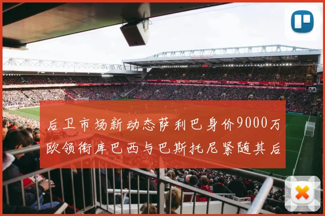 后卫市场新动态萨利巴身价9000万欧领衔库巴西与巴斯托尼紧随其后