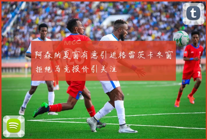 阿森纳夏窗有意引进格雷茨卡冬窗拒绝马竞报价引关注