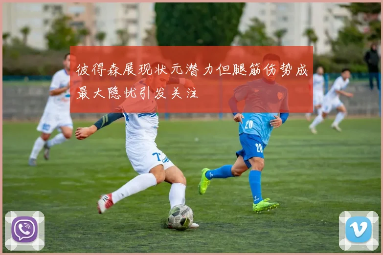 彼得森展现状元潜力但腿筋伤势成最大隐忧引发关注