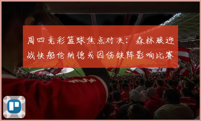 周四竞彩篮球焦点对决：森林狼迎战快船伦纳德或因伤缺阵影响比赛走势