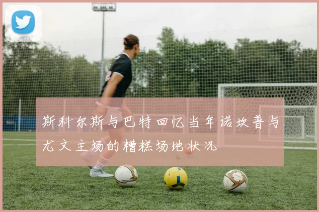 斯科尔斯与巴特回忆当年诺坎普与尤文主场的糟糕场地状况