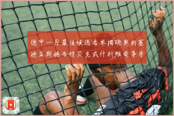 德甲一月最佳候选名单揭晓奥利塞迪亚斯施洛特贝克武什科维奇争夺荣耀