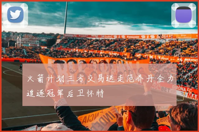火箭计划三方交易送走范乔丹全力追逐冠军后卫怀特