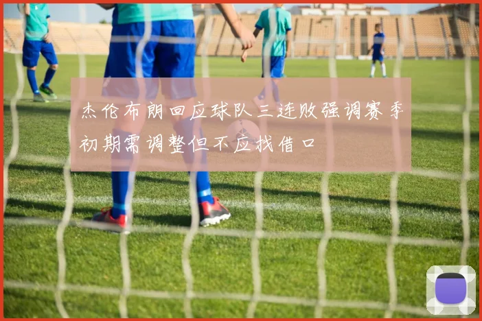 杰伦布朗回应球队三连败强调赛季初期需调整但不应找借口