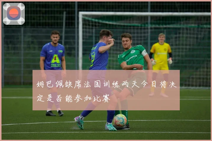 姆巴佩缺席法国训练两天今日将决定是否能参加比赛