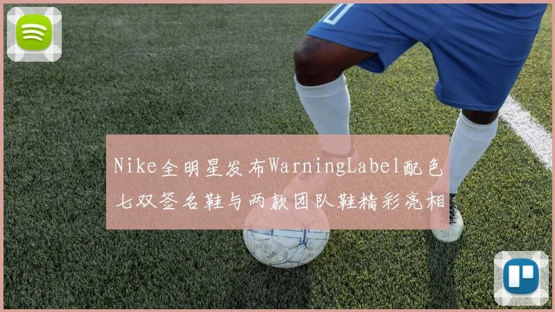 Nike全明星发布WarningLabel配色七双签名鞋与两款团队鞋精彩亮相