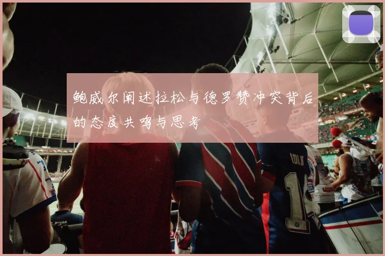 鲍威尔阐述拉松与德罗赞冲突背后的态度共鸣与思考