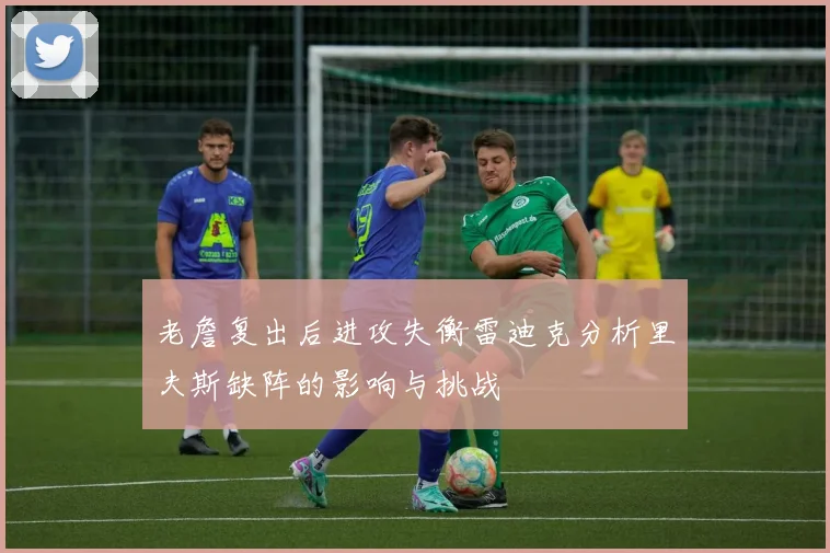 老詹复出后进攻失衡雷迪克分析里夫斯缺阵的影响与挑战