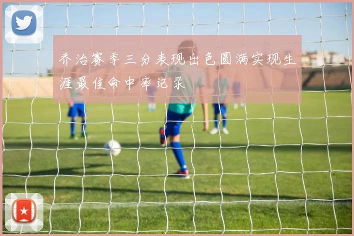 乔治赛季三分表现出色圆满实现生涯最佳命中率记录
