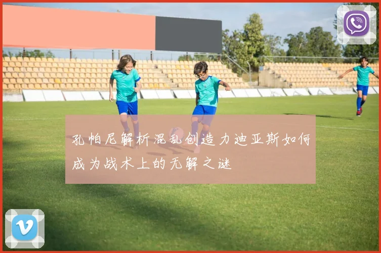 孔帕尼解析混乱创造力迪亚斯如何成为战术上的无解之谜