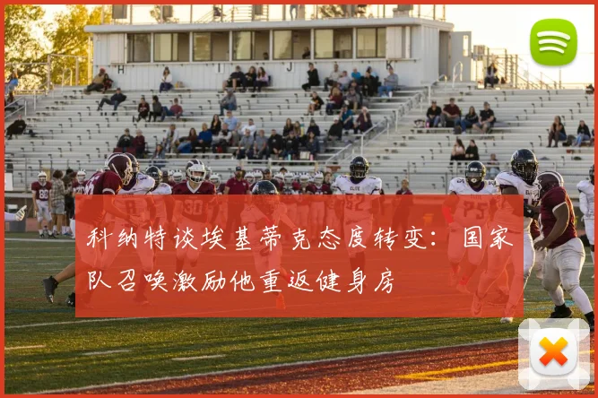 科纳特谈埃基蒂克态度转变：国家队召唤激励他重返健身房