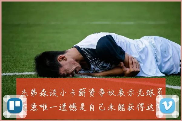 杰弗森谈小卡薪资争议表示无球员在意唯一遗憾是自己未能获得这笔巨款