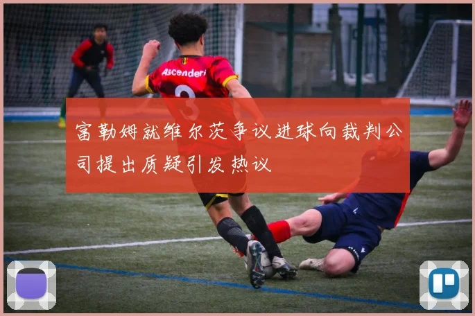富勒姆就维尔茨争议进球向裁判公司提出质疑引发热议