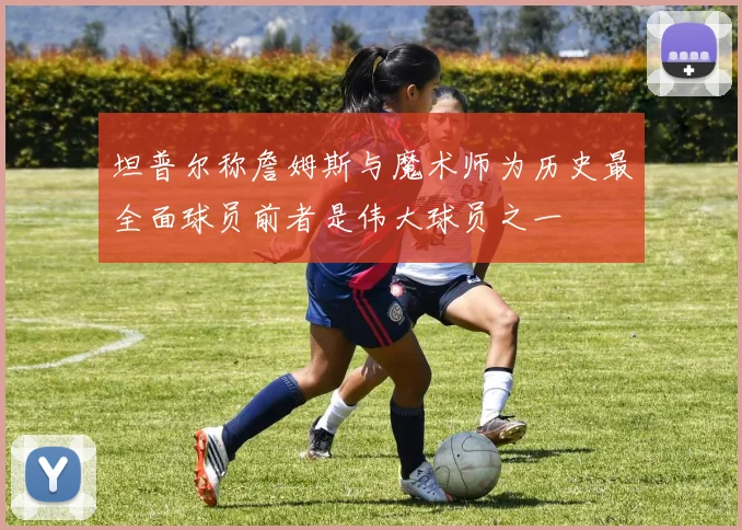 坦普尔称詹姆斯与魔术师为历史最全面球员前者是伟大球员之一