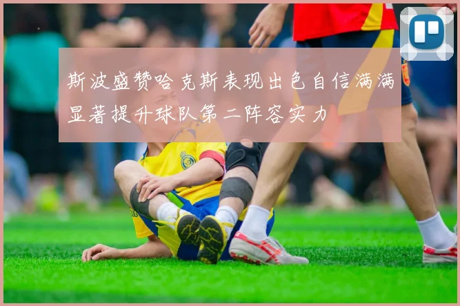 斯波盛赞哈克斯表现出色自信满满显著提升球队第二阵容实力