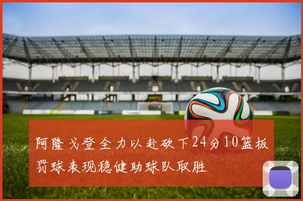 阿隆戈登全力以赴砍下24分10篮板罚球表现稳健助球队取胜