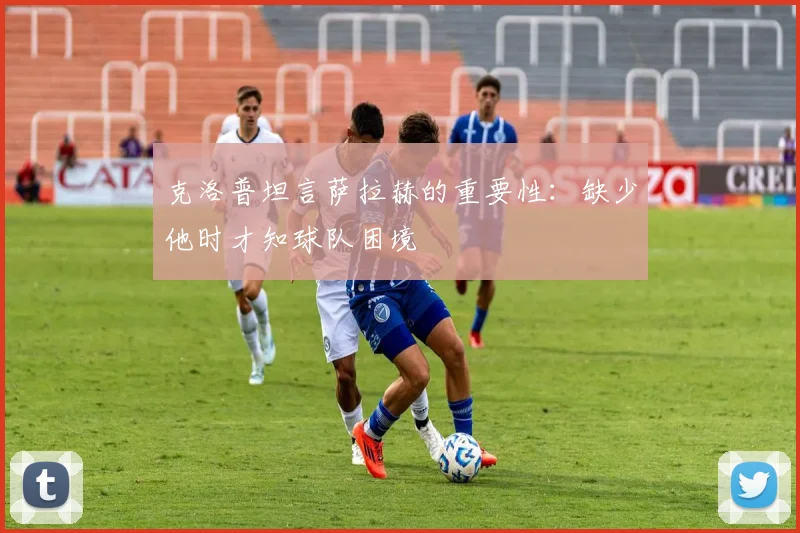 克洛普坦言萨拉赫的重要性：缺少他时才知球队困境