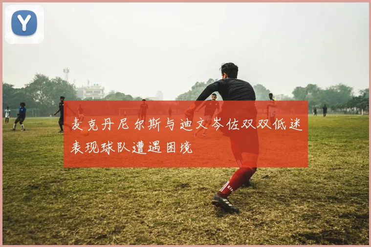 麦克丹尼尔斯与迪文岑佐双双低迷表现球队遭遇困境