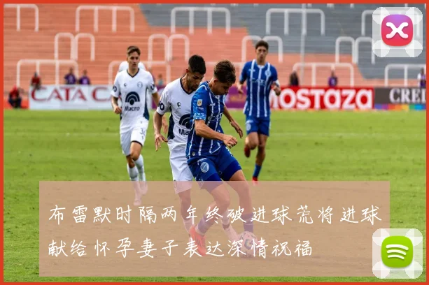 布雷默时隔两年终破进球荒将进球献给怀孕妻子表达深情祝福