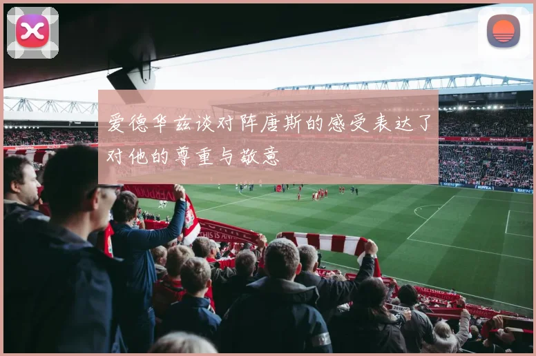 爱德华兹谈对阵唐斯的感受表达了对他的尊重与敬意