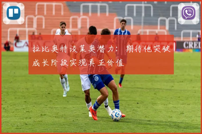 拉比奥特谈莱奥潜力：期待他突破成长阶段实现真正价值