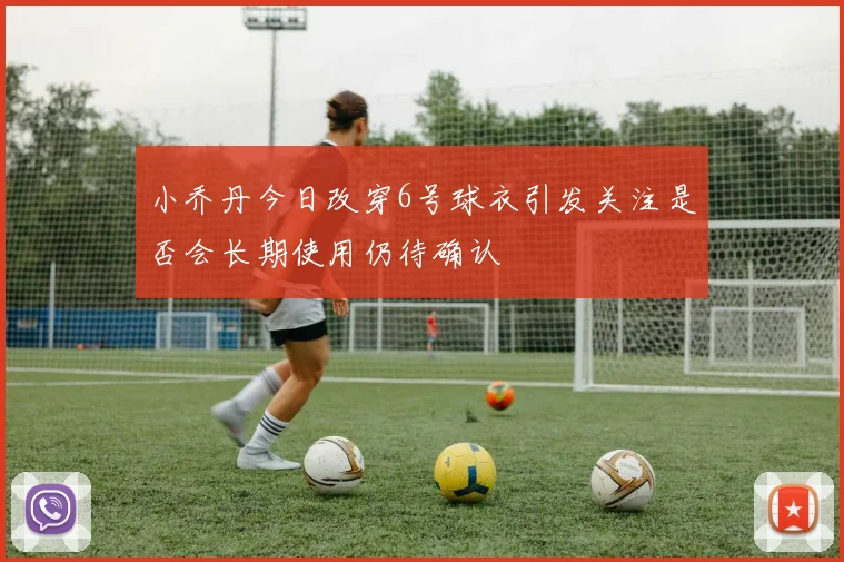 小乔丹今日改穿6号球衣引发关注是否会长期使用仍待确认
