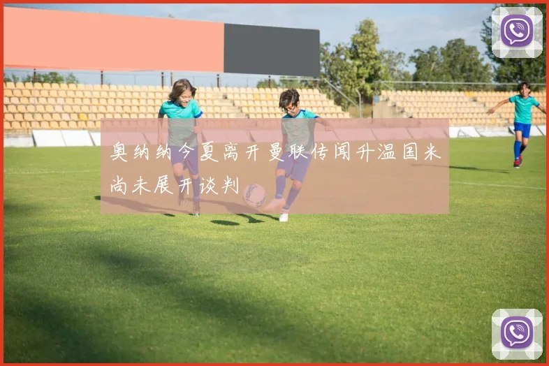 奥纳纳今夏离开曼联传闻升温国米尚未展开谈判