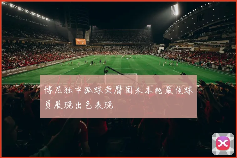 博尼独中孤球荣膺国米本轮最佳球员展现出色表现