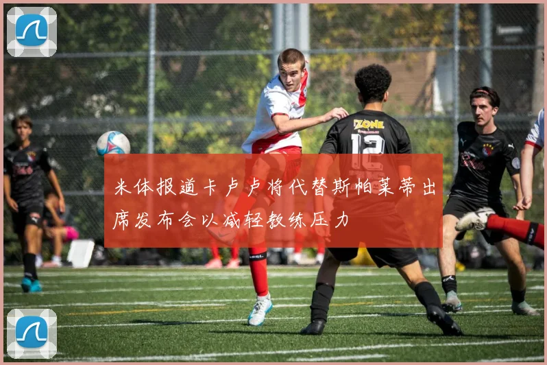 米体报道卡卢卢将代替斯帕莱蒂出席发布会以减轻教练压力