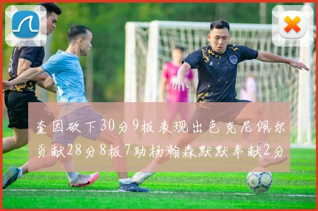 奎因砍下30分9板表现出色克尼佩尔贡献28分8板7助杨瀚森默默奉献2分2板1助