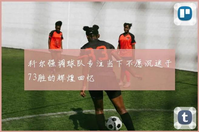 科尔强调球队专注当下不愿沉迷于73胜的辉煌回忆