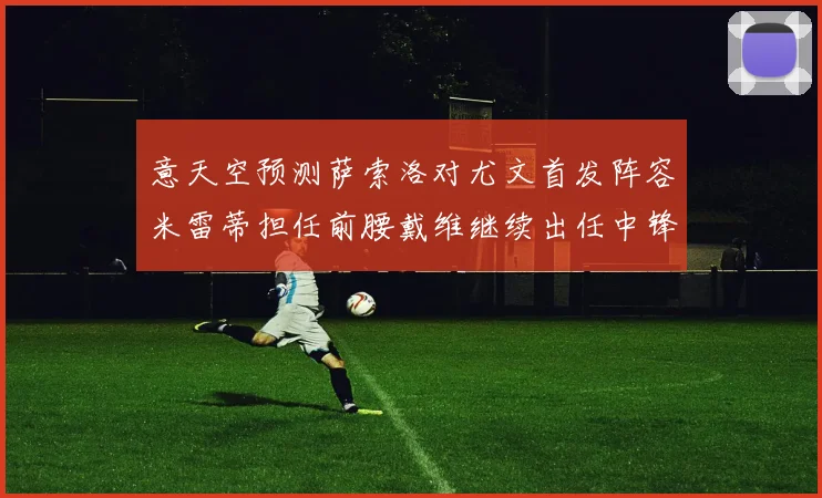 意天空预测萨索洛对尤文首发阵容米雷蒂担任前腰戴维继续出任中锋