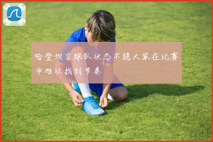哈登坦言球队状态不稳大家在比赛中难以找到节奏