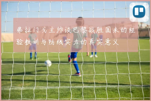 弗拉门戈主帅谈巴黎战胜国米的经验教训与防线实力的真实意义