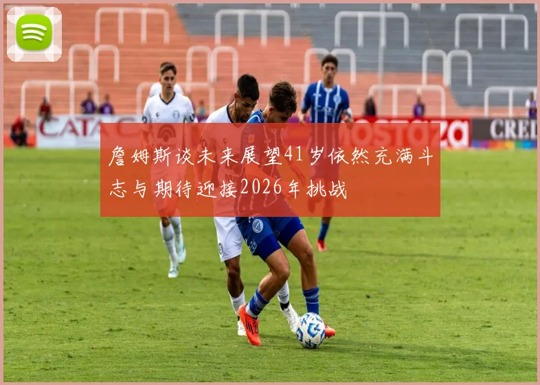 詹姆斯谈未来展望41岁依然充满斗志与期待迎接2026年挑战