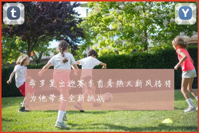 希罗复出迎赛季首秀热火新风格将为他带来全新挑战