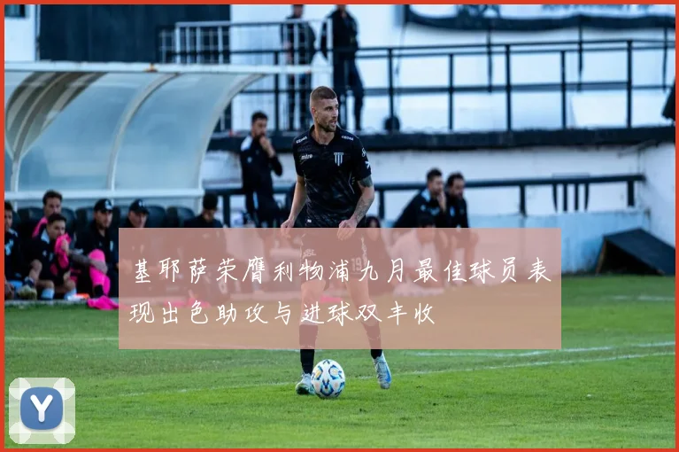 基耶萨荣膺利物浦九月最佳球员表现出色助攻与进球双丰收
