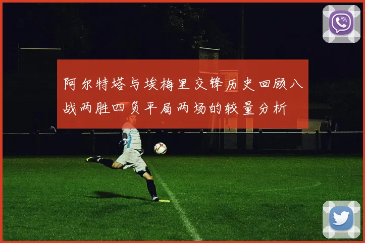 阿尔特塔与埃梅里交锋历史回顾八战两胜四负平局两场的较量分析