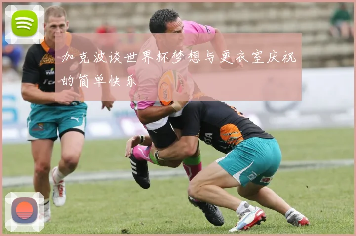 加克波谈世界杯梦想与更衣室庆祝的简单快乐