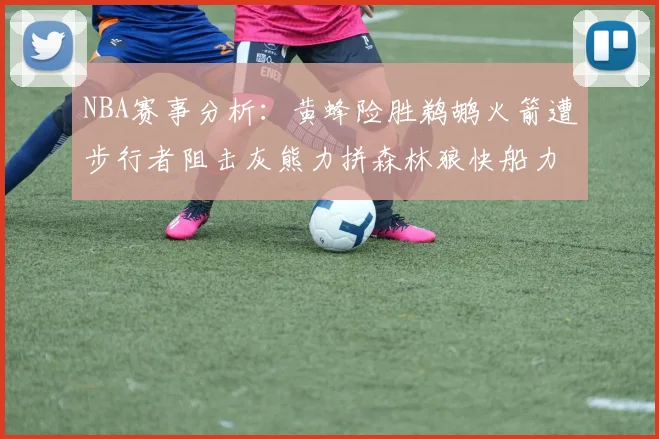 NBA赛事分析：黄蜂险胜鹈鹕火箭遭步行者阻击灰熊力拼森林狼快船力克76人