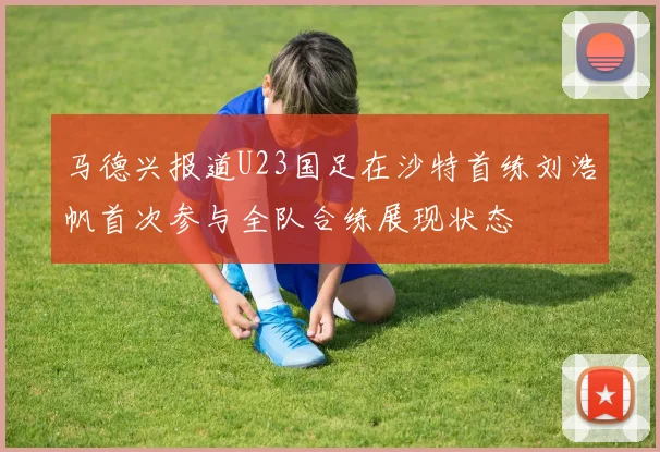 马德兴报道U23国足在沙特首练刘浩帆首次参与全队合练展现状态