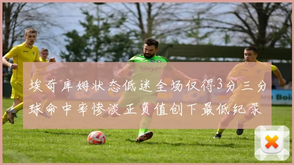 埃奇库姆状态低迷全场仅得3分三分球命中率惨淡正负值创下最低纪录