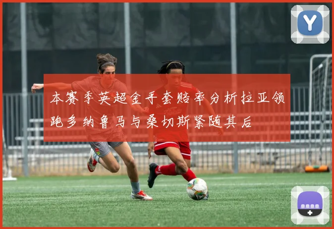 本赛季英超金手套赔率分析拉亚领跑多纳鲁马与桑切斯紧随其后